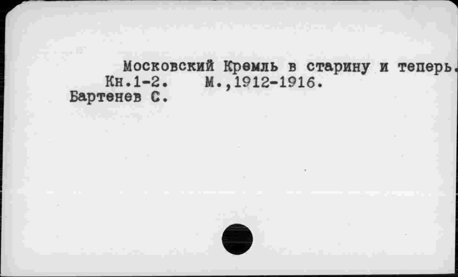 ﻿Московский Кремль в старину и теперь Кн.1-2.	М.,1912-1916.
Бартенев С.